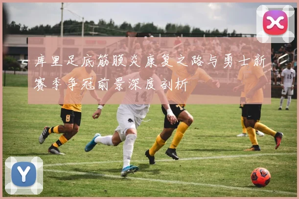 库里足底筋膜炎康复之路与勇士新赛季争冠前景深度剖析