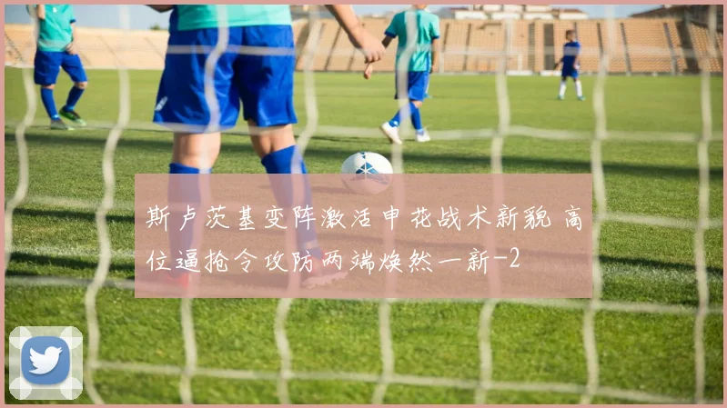 斯卢茨基变阵激活申花战术新貌 高位逼抢令攻防两端焕然一新