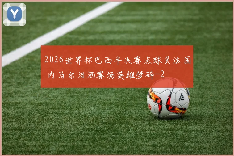 2026世界杯巴西半决赛点球负法国 内马尔泪洒赛场英雄梦碎