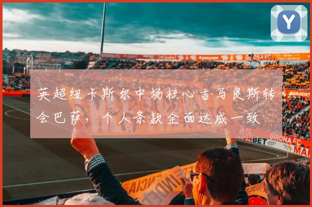 英超纽卡斯尔中场核心吉马良斯转会巴萨，个人条款全面达成一致