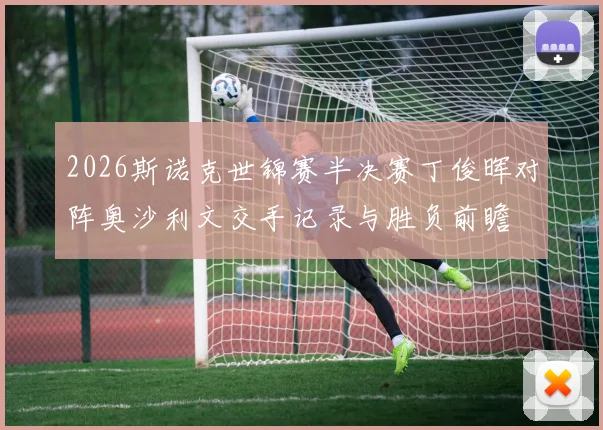 2026斯诺克世锦赛半决赛丁俊晖对阵奥沙利文交手记录与胜负前瞻