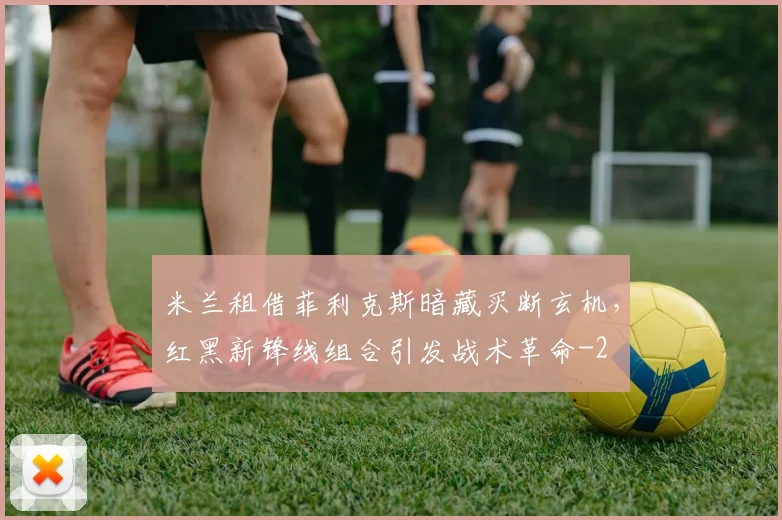 米兰租借菲利克斯暗藏买断玄机，红黑新锋线组合引发战术革命