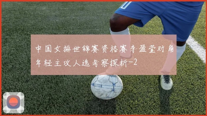 中国女排世锦赛资格赛李盈莹对角年轻主攻人选考察探析
