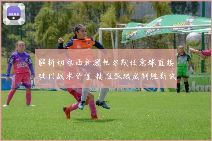 解析切尔西新援帕尔默任意球直接破门战术价值 精准弧线成制胜新武器
