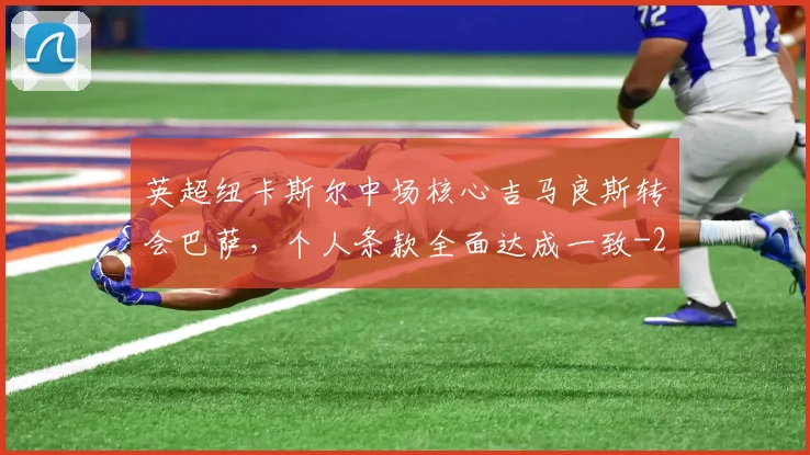 英超纽卡斯尔中场核心吉马良斯转会巴萨，个人条款全面达成一致