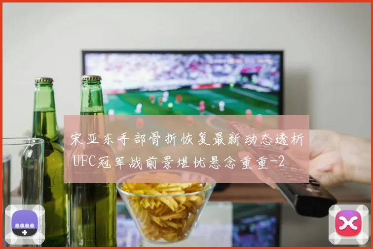 宋亚东手部骨折恢复最新动态透析 UFC冠军战前景堪忧悬念重重