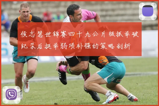 侯志慧世锦赛四十九公斤级抓举破纪录后挺举弱项补强的策略剖析