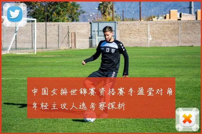 中国女排世锦赛资格赛李盈莹对角年轻主攻人选考察探析