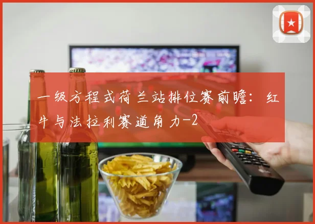 一级方程式荷兰站排位赛前瞻:红牛与法拉利赛道角力