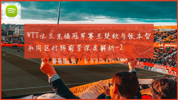 WTT法兰克福冠军赛王楚钦与张本智和同区对阵前景深度解析