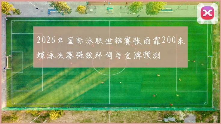2026年国际泳联世锦赛张雨霏200米蝶泳决赛强敌环伺与金牌预测