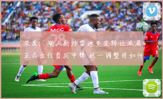 深度：湖人新帅雷迪克变阵让浓眉正式出任首发中锋 这一调整将如何影响球队的攻防体系