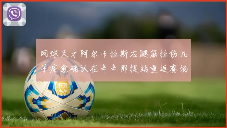 网球天才阿尔卡拉斯右腿筋拉伤几乎痊愈确认在辛辛那提站重返赛场