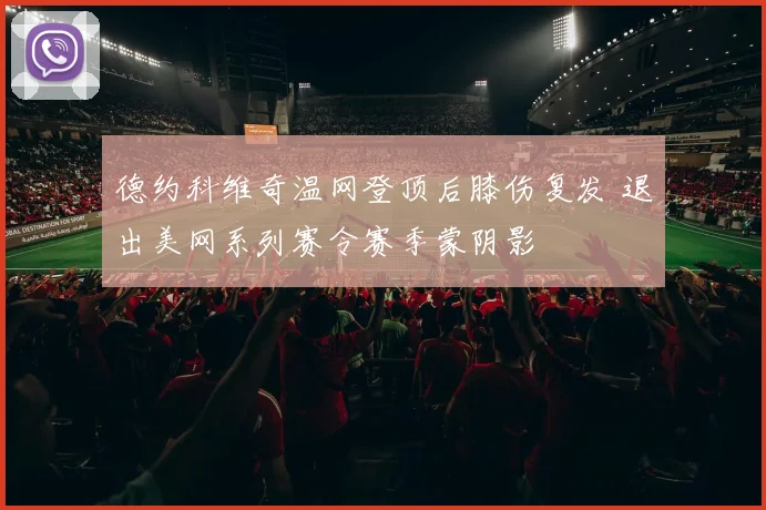 德约科维奇温网登顶后膝伤复发 退出美网系列赛令赛季蒙阴影