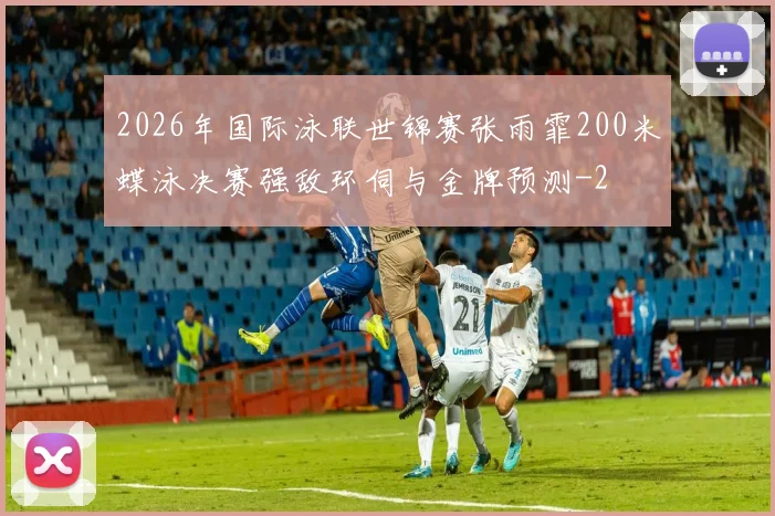 2026年国际泳联世锦赛张雨霏200米蝶泳决赛强敌环伺与金牌预测