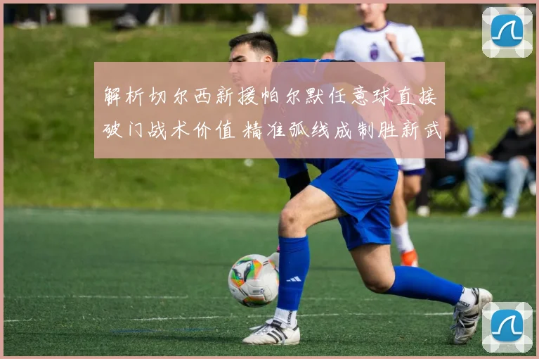 解析切尔西新援帕尔默任意球直接破门战术价值 精准弧线成制胜新武器